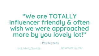 “We are TOTALLY
influencer friendly & often
wish we were approached
more by you lovely lot!”
- Pastille Leeds
@HannahFButc...