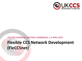 Flexible CCS Network Development
(FleCCSnet)
UKCCSRC BIANNUAL MEETING, CAMBRIDGE, 2-3 APRIL 2014
 
