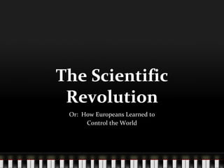 The Scientific Revolution Or:  How Europeans Learned to Control the World 
