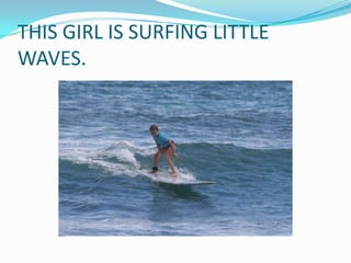 THIS GIRL IS SURFING LITTLE
WAVES.
 