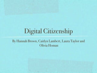 Digital Citizenship
By Hannah Brown, Caitlyn Lambert, Laura Taylor and
                 Olivia Homan
 