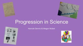 Progression in Science
Hannah Dennis & Megan Nisbet

 