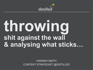 throwing
shit against the wall
& analysing what sticks…
HANNAH SMITH
CONTENT STRATEGIST @DISTILLED

 