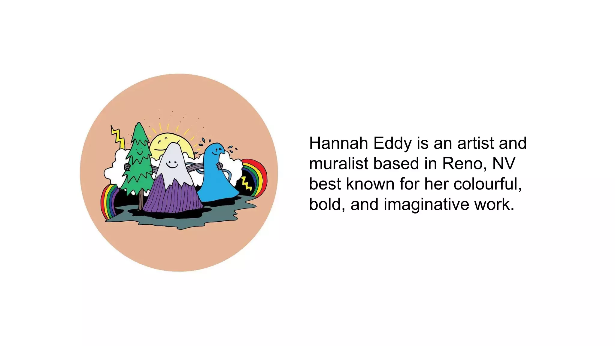 Hannah Eddy is an artist and
muralist based in Reno, NV
best known for her colourful,
bold, and imaginative work.