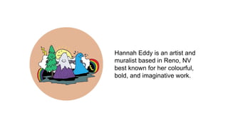 Hannah Eddy is an artist and
muralist based in Reno, NV
best known for her colourful,
bold, and imaginative work.
 