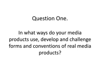 Question One.

    In what ways do your media
products use, develop and challenge
forms and conventions of real media
             products?
 