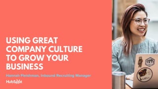 USING GREAT
COMPANY CULTURE
TO GROW YOUR
BUSINESS
Hannah Fleishman, Inbound Recruiting Manager
 