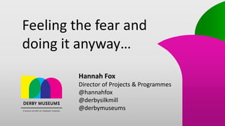 Feeling the fear and
doing it anyway…
Hannah Fox
Director of Projects & Programmes
@hannahfox
@derbysilkmill
@derbymuseums
 