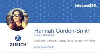 ©Zurich
Hannah Gordon-Smith
ZURICH INSURANCE
Setting up a single strategy for corporate multi-sites
@HanGordonSmith
 