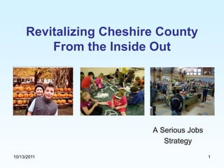 Revitalizing Cheshire County
         From the Inside Out




                         A Serious Jobs
                            Strategy

10/13/2011                                1
 