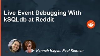 Live Event Debugging With
kSQLdb at Reddit
Hannah Hagen, Paul Kiernan
Replace with
circle-cropped
image (LINK) or
Snoovatarof
presenter
 