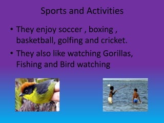 Sports and Activities
• They enjoy soccer , boxing ,
  basketball, golfing and cricket.
• They also like watching Gorillas,
  Fishing and Bird watching
 