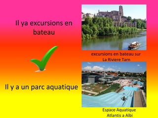 excursions en bateau sur
La Riviere Tarn
Il y a un parc aquatique
Espace Aquatique
Atlantis a Albi
Il ya excursions en
bateau
 