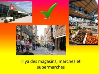 Il ya des magasins, marches et
supermarches
 