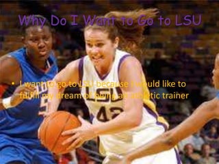 Why Do I Want to Go to LSU

• I want to go to LSU because I would like to
fulfill my dream of being an athletic trainer

 