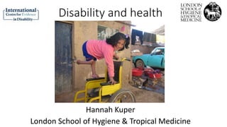 Disability and health
Hannah Kuper
London School of Hygiene & Tropical Medicine
 