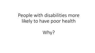 People with disabilities more
likely to have poor health
Why?
 
