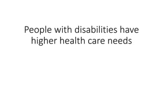 People with disabilities have
higher health care needs
 