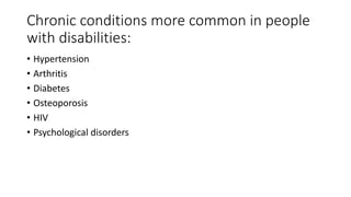 Chronic conditions more common in people
with disabilities:
• Hypertension
• Arthritis
• Diabetes
• Osteoporosis
• HIV
• Psychological disorders
 