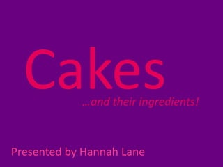 Cakes     …and their ingredients!



Presented by Hannah Lane
 