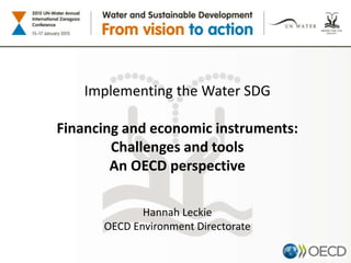 Implementing the Water SDG
Financing and economic instruments:
Challenges and tools
An OECD perspective
Hannah Leckie
OECD Environment Directorate
 