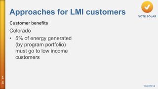 1 
4 
Approaches for LMI customers 
Customer benefits 
10/2/2014 
Colorado 
• 5% of energy generated 
(by program portfolio) 
must go to low income 
customers 
 