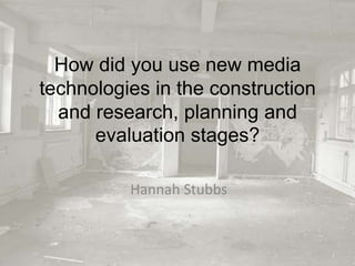 How did you use new media technologies in the construction and research, planning and evaluation stages? Hannah Stubbs 