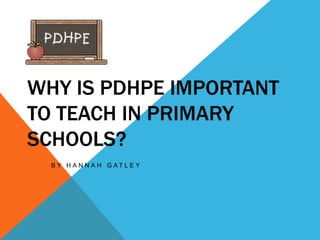 WHY IS PDHPE IMPORTANT
TO TEACH IN PRIMARY
SCHOOLS?
  B Y H A N N A H G AT L E Y
 