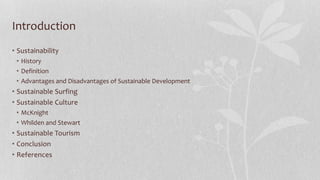 Introduction
• Sustainability
• History
• Definition
• Advantages and Disadvantages of Sustainable Development
• Sustainable Surfing
• Sustainable Culture
• McKnight
• Whilden and Stewart
• Sustainable Tourism
• Conclusion
• References
 