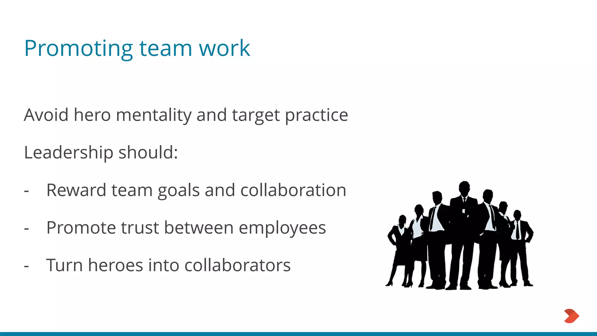 Promoting team work
Avoid hero mentality and target practice
Leadership should:
- Reward team goals and collaboration
- Promote trust between employees
- Turn heroes into collaborators
 