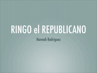 RINGO el REPUBLICANO
      Hannah Rodriguez
 