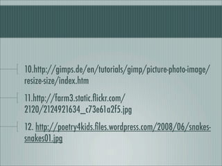 10.http://gimps.de/en/tutorials/gimp/picture-photo-image/
resize-size/index.htm
11.http://farm3.static.ﬂickr.com/
2120/2124921634_c73e61a2f5.jpg
12. http://poetry4kids.ﬁles.wordpress.com/2008/06/snakes-
snakes01.jpg
 