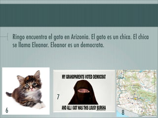Ringo encuentra el gato en Arizonia. El gato es un chica. El chica
    se llama Eleanor. Eleanor es un democrata.




                         7

6                                                       8
 