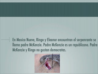 En Mexico Nueve, Ringo y Eleanor encountran el serpenrante se
llama padre McKenzie. Padre McKenzie es un republicano. Padre
McKenzie y Ringo no gustan democratas.
 