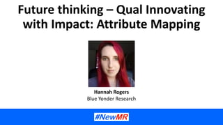 Future thinking – Qual Innovating
with Impact: Attribute Mapping
Hannah Rogers
Blue Yonder Research
 