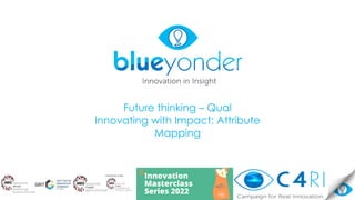 Future thinking – Qual
Innovating with Impact: Attribute
Mapping
 