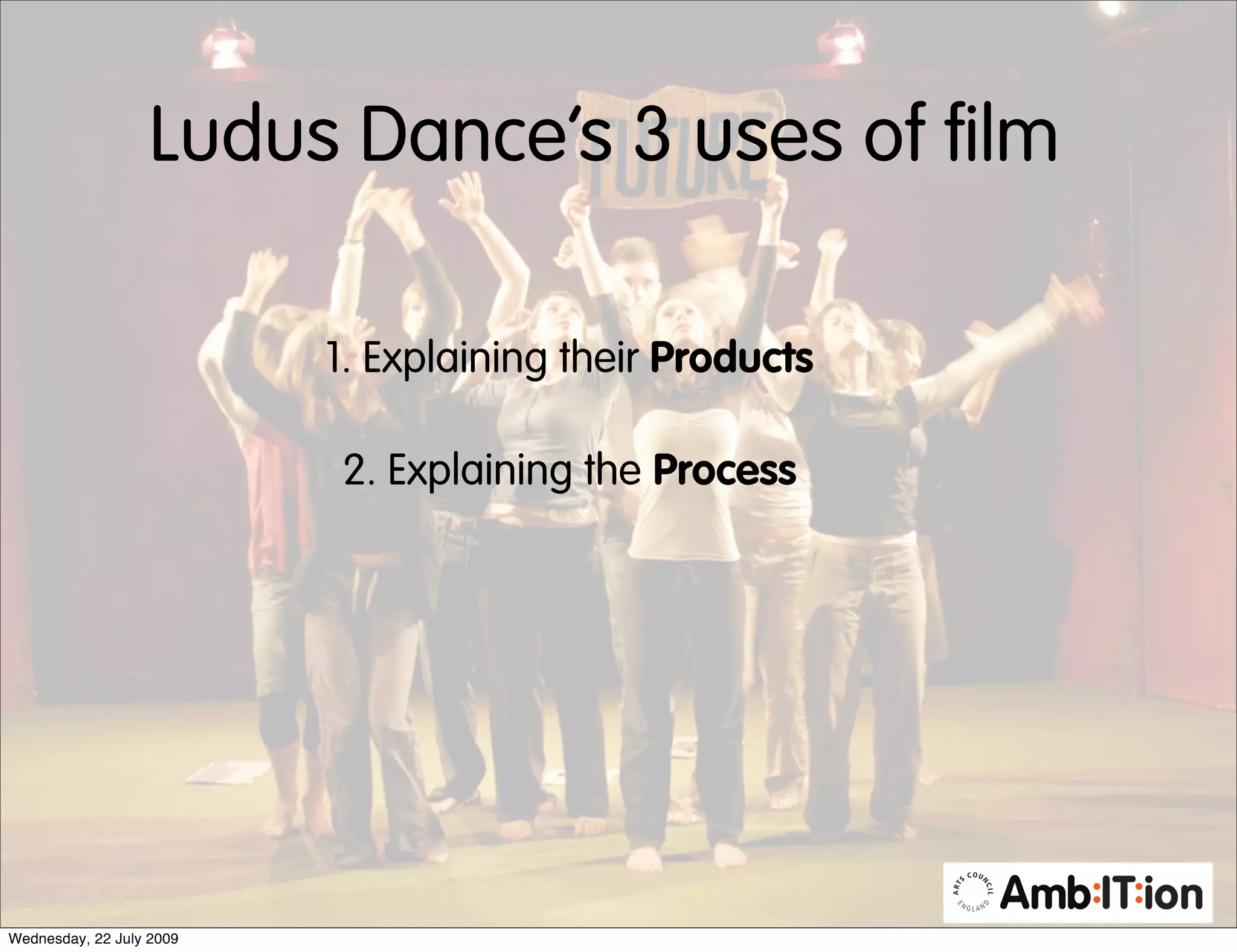 Ludus Dance’s 3 uses of film

                          1. Explaining their Products

                          2. Explaining the Process




Wednesday, 22 July 2009
 