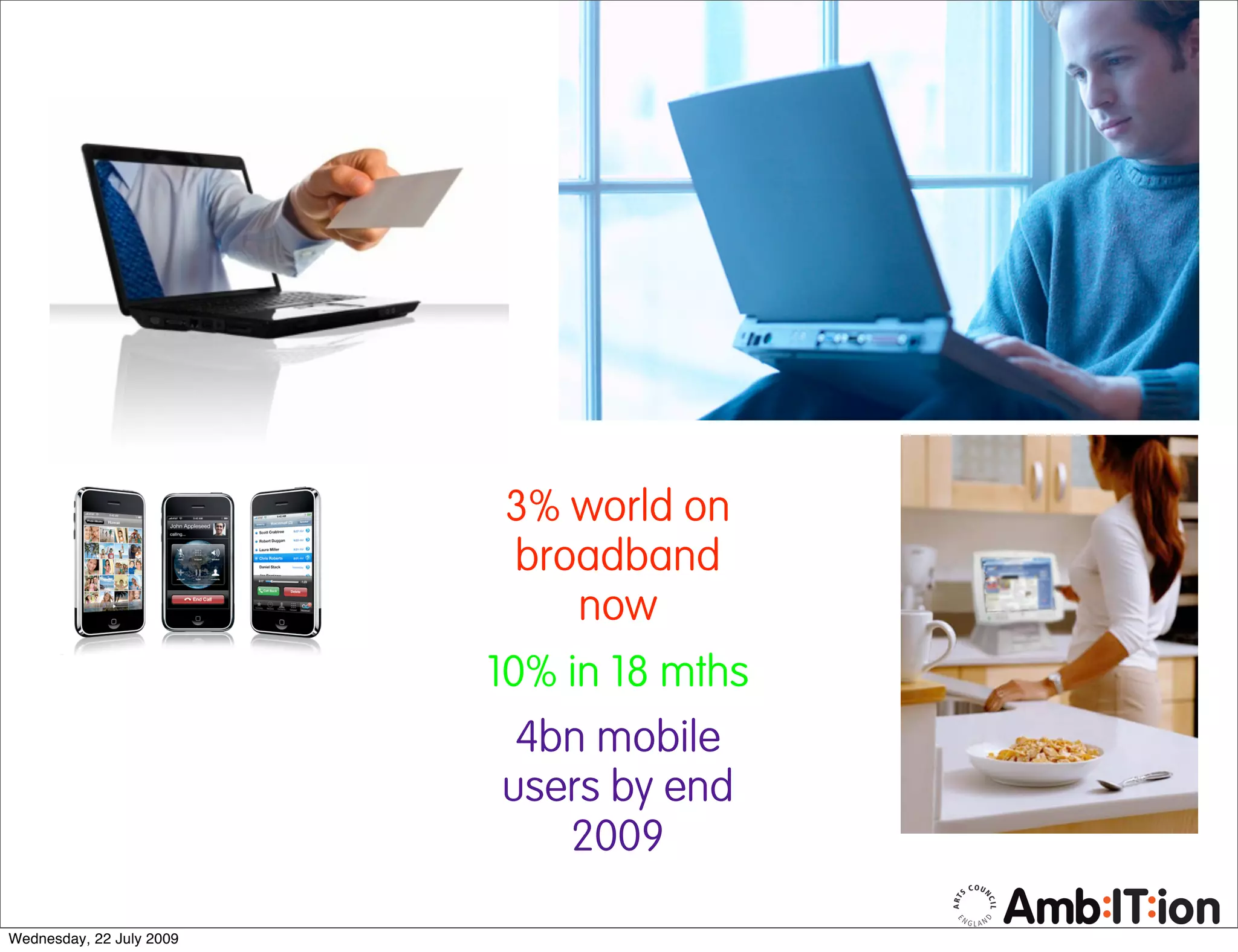 3% world on
                          broadband
                             now
                          10% in 18 mths
                            4bn mobile
                           users by end
                              2009

Wednesday, 22 July 2009
 