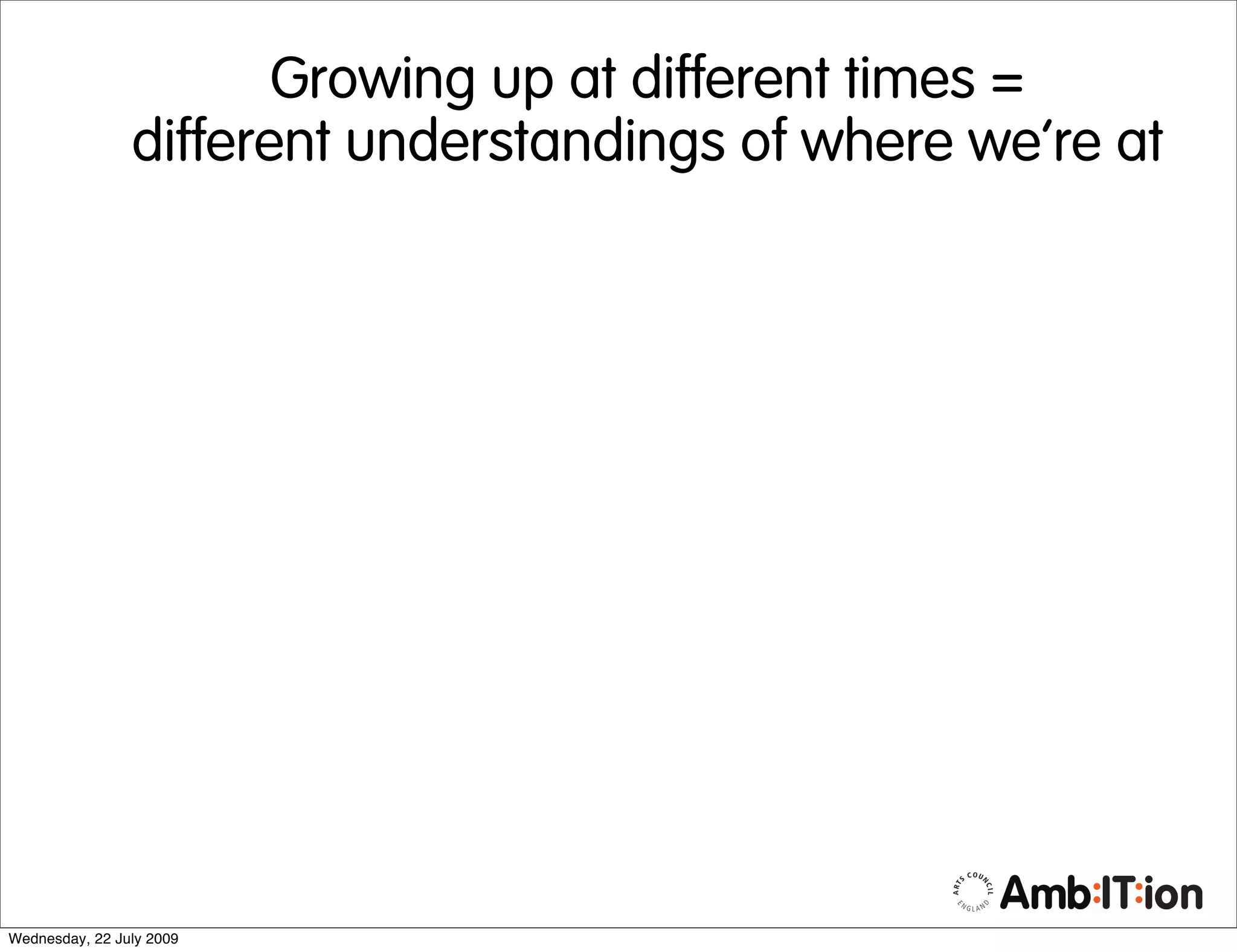 Growing up at different times =
                different understandings of where we’re at




Wednesday, 22 July 2009
 