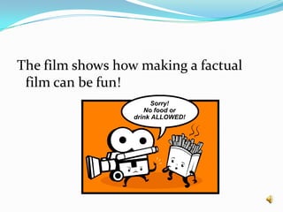 The film shows how making a factual film can be fun!