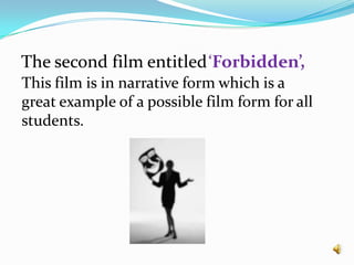 The second film entitled ‘Forbidden’,‘Forbidden’,This film is in narrative form which is a great example of a possible film form for all students.