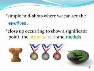 *simple mid-shots where we can see the emotions .*close up occurring to show a significant point, the biscuits, rock and medals. 