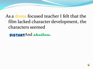 As a drama focused teacher I felt that the film lacked character development, the characters seemedAnd shallow. distant