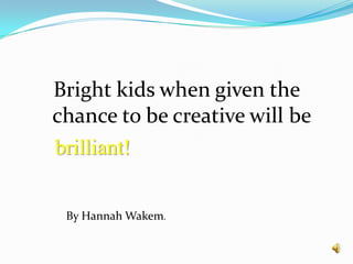 Bright kids when given the chance to be creative will bebrilliant!By Hannah Wakem.