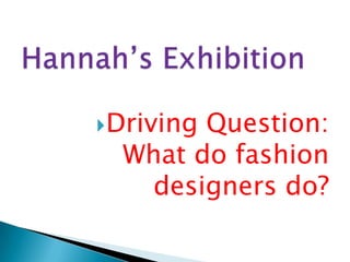 Hannah’s Exhibition Driving Question: What do fashion designers do? 