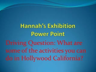 Hannah’s Exhibition Power Point Driving Question: What are some of the activities you can do in Hollywood California? 