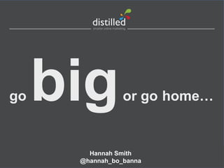 go   big         or go home…


        Hannah Smith
      @hannah_bo_banna
 