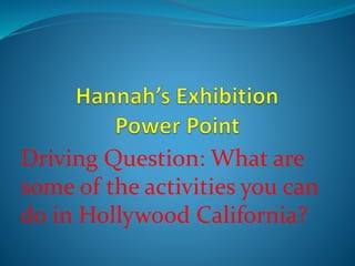 Driving Question: What are
some of the activities you can
do in Hollywood California?
 