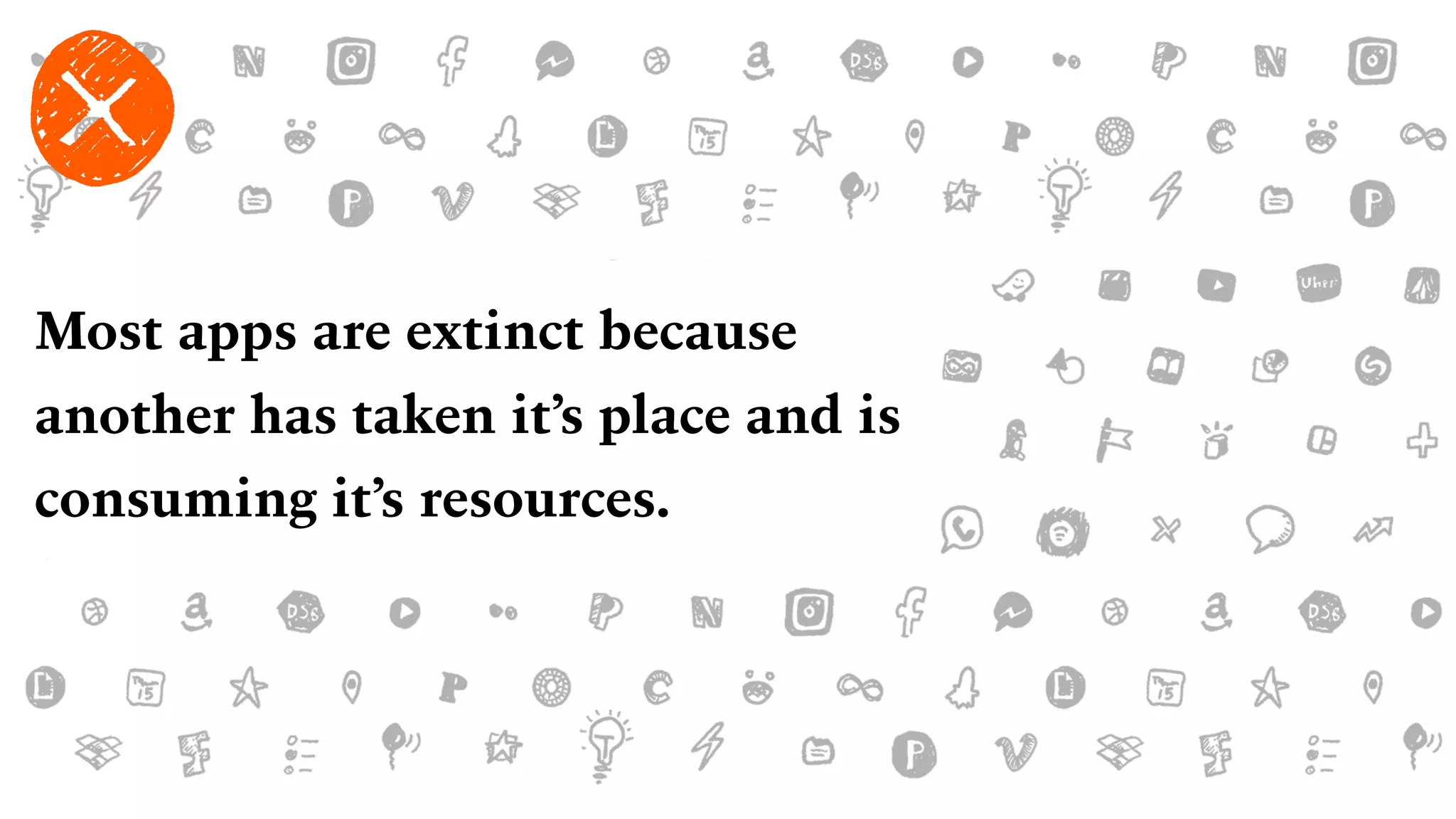 Most apps are extinct because
another has taken it’s place and is
consuming it’s resources.
 