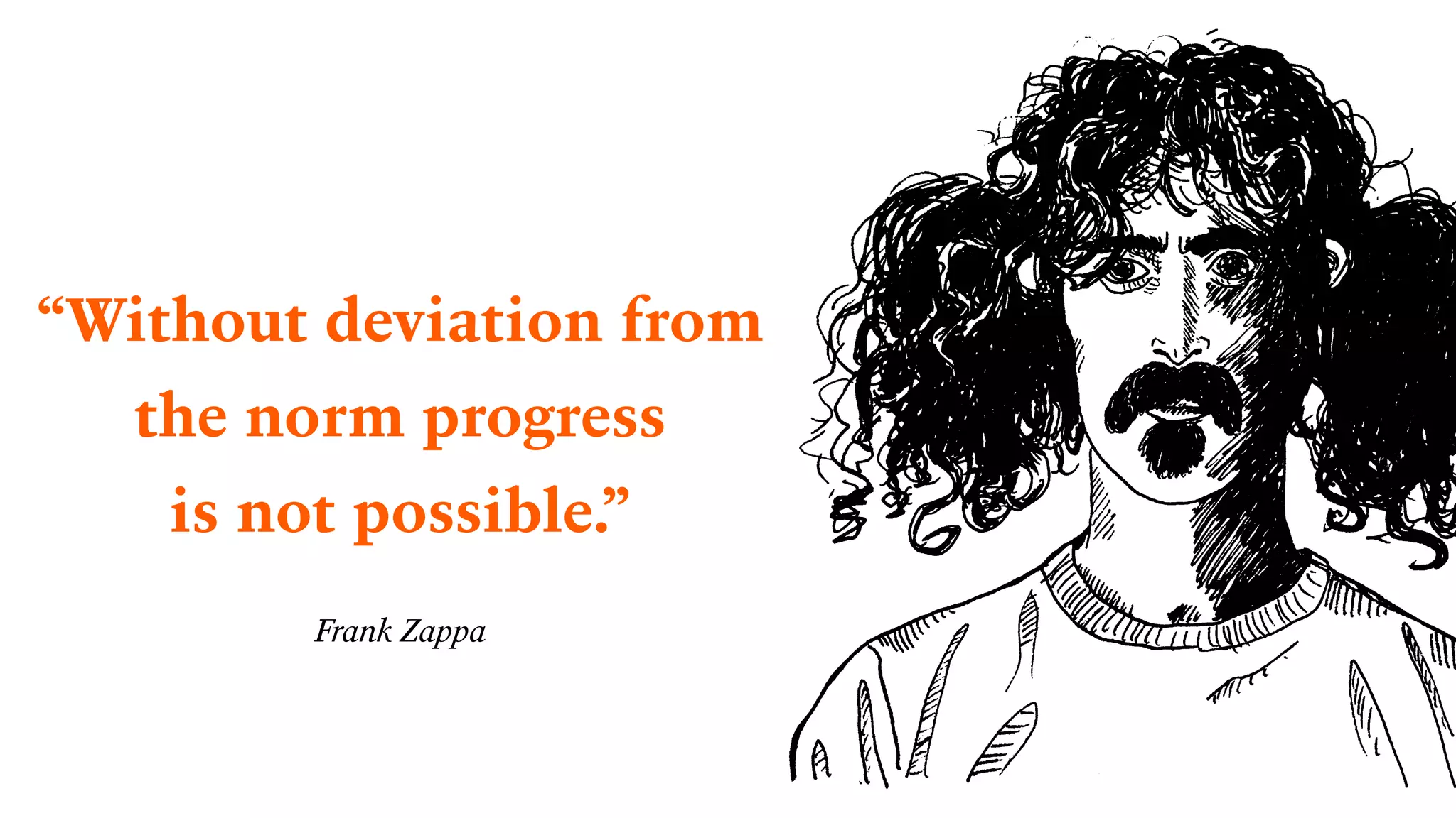“Without deviation from 
the norm progress 
is not possible.”
Frank Zappa
 